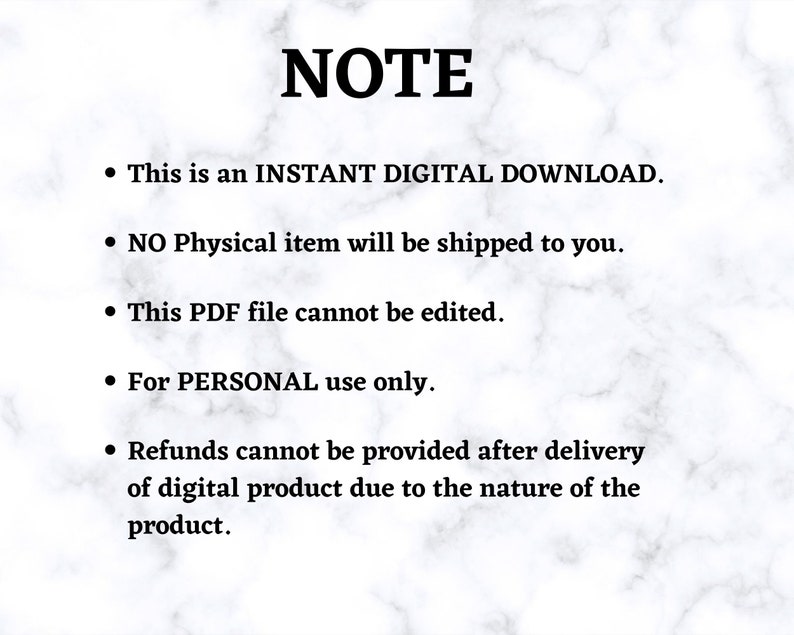 May include: A white background with black text outlining the terms of a digital download. The text reads: "NOTE This is an INSTANT DIGITAL DOWNLOAD. NO Physical item will be shipped to you. This PDF file cannot be edited. For PERSONAL use only. Refunds cannot be provided after delivery of digital product due to the nature of the product."
