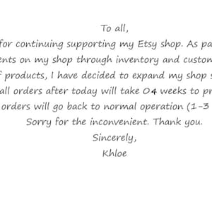 K&ouml;nnte beinhalten: Eine wei&szlig;e digitale Ank&uuml;ndigung mit schwarzem Text: To all, Thank you for continuing supporting my Etsy shop. As part of continuing improvements on my shop through inventory and customer request for availability of products, I have decided to expand my shop supplies capacity. As a result, all orders after today will take 4 weeks to process. After 4 weeks, all orders will go back to normal operation (1-3 days) process. Sorry for the inconvenient. Thank you. Sincerely, Khloe.