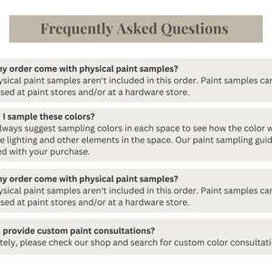 May include: Frequently Asked Questions about paint color samples and consultations.  The text asks if the order comes with physical paint samples, if you should sample the colors, and if custom paint consultations are available. The text answers that paint samples are not included in the order, but can be purchased at paint stores. It also suggests sampling colors in each space to see how the color works with the lighting.  The text also states that custom paint consultations are available.