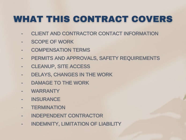 May include: A list of topics covered in a contract, including client and contractor contact information, scope of work, compensation terms, permits and approvals, safety requirements, cleanup, site access, delays, changes in the work, damage to the work, warranty, insurance, termination, independent contractor, and indemnity and limitation of liability.