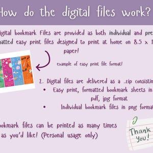 May include: A pink and purple illustration explaining how digital bookmark files work. The image shows an example of a set of printable bookmarks and explains that the files are delivered as a zip file containing easy print formatted bookmark sheets in png, pdf, and jpg format, as well as individual bookmark files in png format. The text also states that the bookmark files can be printed as many times as you'd like for personal use only.