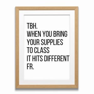 May include: A framed print with a white background and black text that reads "TBH. WHEN YOU BRING YOUR SUPPLIES TO CLASS IT HITS DIFFERENT FR."