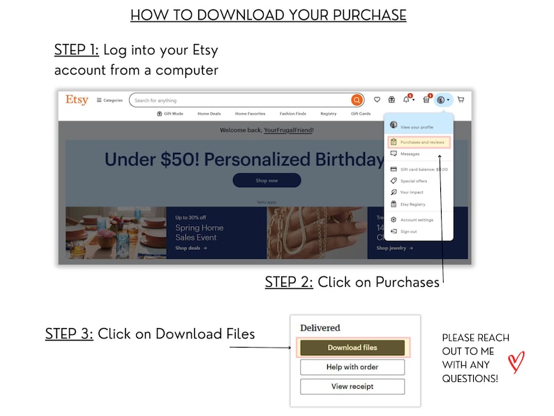 May include: A screenshot showing instructions on how to download a purchase from Etsy. The steps include logging into an Etsy account, clicking on Purchases, and then clicking on Download Files. Text includes "How to Download Your Purchase" and "Please reach out to me with any questions!"