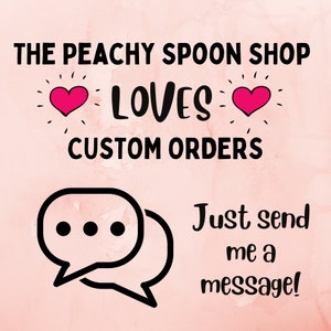 May include: Pink background with the text "The Peachy Spoon Shop Loves Custom Orders" with two pink hearts. Below the text is a speech bubble with three dots and the text "Just send me a message!"