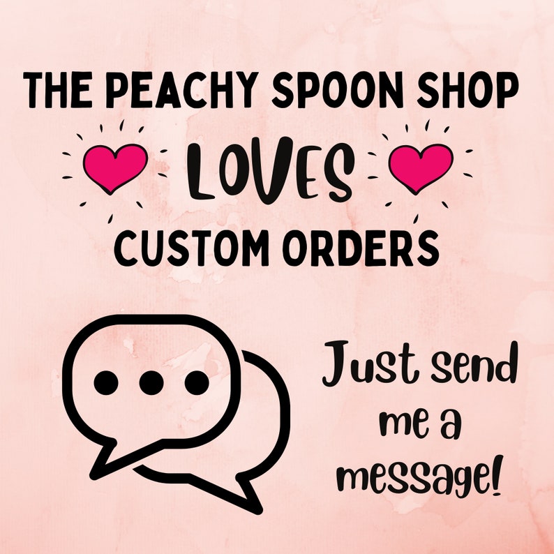 May include: Pink background with the text "The Peachy Spoon Shop Loves Custom Orders" with two pink hearts. Below the text is a speech bubble with three dots and the text "Just send me a message!"