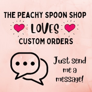 May include: Pink background with the text "The Peachy Spoon Shop Loves Custom Orders" with two pink hearts. Below the text is a black and white illustration of two speech bubbles with the text "Just send me a message!"