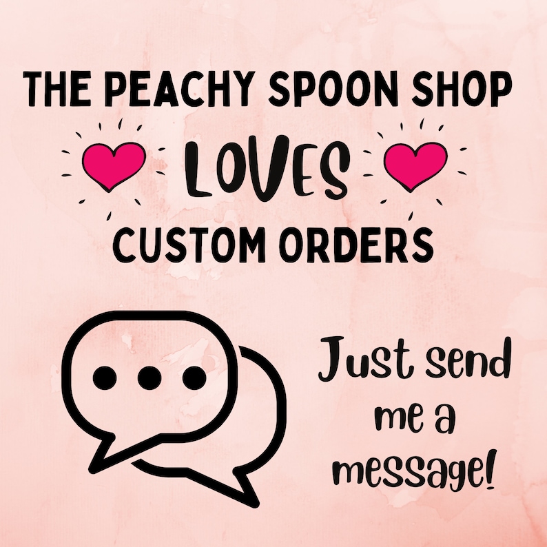 May include: Pink background with the text "The Peachy Spoon Shop Loves Custom Orders" with two pink hearts. Below the text is a black and white illustration of two speech bubbles with the text "Just send me a message!"