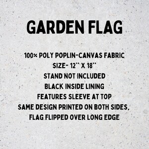 May include: A black and white text graphic on a gray background. The text reads "GARDEN FLAG", "100% POLY POPLIN-CANVAS FABRIC", "SIZE- 12" X 18"", "STAND NOT INCLUDED", "BLACK INSIDE LINING", "FEATURES SLEEVE AT TOP", "SAME DESIGN PRINTED ON BOTH SIDES", and "FLAG FLIPPED OVER LONG EDGE".