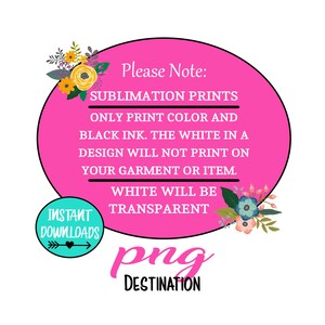 May include: Pink circle with white text that says "Please Note: Sublimation Prints Only Print Color and Black Ink. The White in a Design Will Not Print on Your Garment or Item. White Will Be Transparent."  The circle is surrounded by floral designs.  The text "INSTANT DOWNLOADS" is in a teal circle with a white arrow.  The text "png DESTINATION" is in black.
