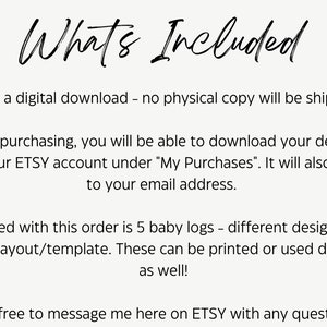 May include: Text that reads "What's Included" followed by a description of a digital download for 5 baby logs with different designs but the same layout and template. The text also states that the designs can be printed or used digitally.
