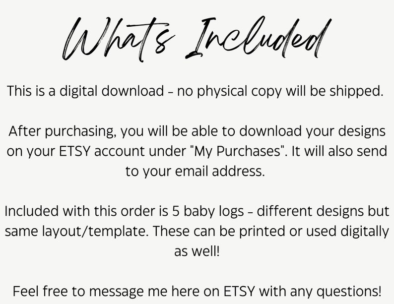 May include: Text that reads "What's Included" followed by a description of a digital download for 5 baby logs with different designs but the same layout and template. The text also states that the designs can be printed or used digitally.
