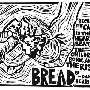 May include: Black and white linocut print featuring a loaf of bread and a hand. The word "BREAD" is prominently displayed, with text from Daniel Berrigan. The artwork has a rustic, handmade aesthetic.