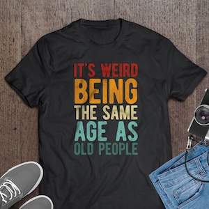 It&#39;s Weird Being The Same Age As Old People T-Shirt, Funny Age Reality Tee, Humorous Birthday Gift