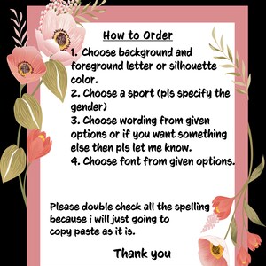 May include: A pink floral background with a white text box containing instructions on how to order a custom design. The text says "How to Order" and lists four steps: 1. Choose background and foreground letter or silhouette colour. 2. Choose a sport (pls specify the gender). 3. Choose wording from given options or if you want something else then pls let me know. 4. Choose font from given options. The text also says "Please double check all the spelling because i will just going to copy paste as it is. Thank you."