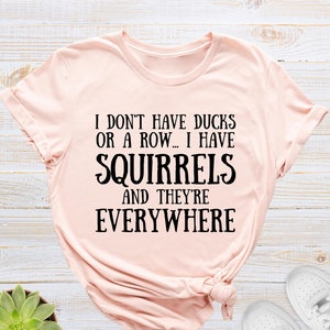 I Don&#39;t Have Ducks Or A Row I Have Squirrels and They&#39;re Everywhere Shirt, Funny Sayings Tee, Humorous T-Shirt, Sarcastic Shirts