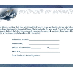 May include: A blue certificate of authenticity with white text. The certificate verifies that the print is an authentic signed digital art print produced and designed by the artist Tijana Marjanovic aka Art Von Mart. The certificate includes spaces to fill in the title of the artwork, artist name, edition print number, print size, date produced, and artist signature.
