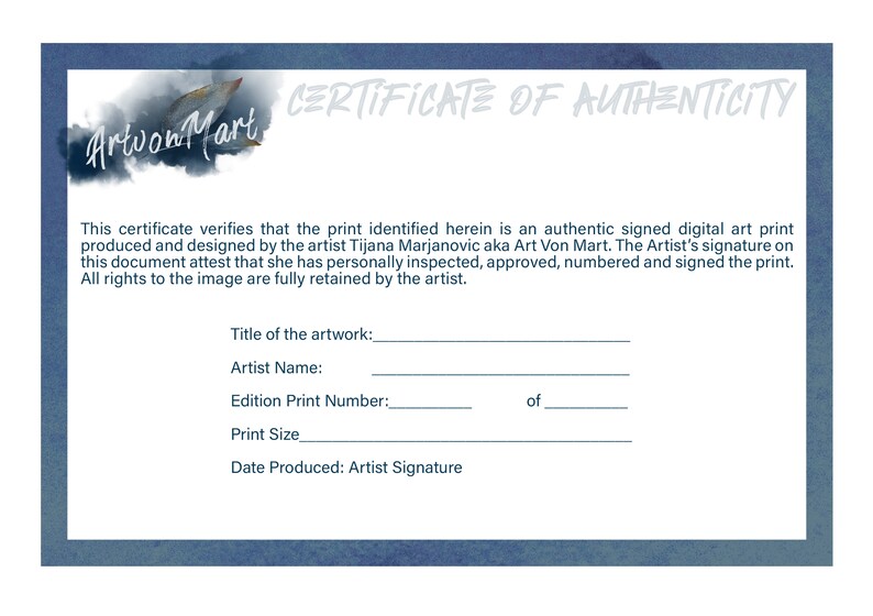 May include: A blue certificate of authenticity with white text. The certificate verifies that the print is an authentic signed digital art print produced and designed by the artist Tijana Marjanovic aka Art Von Mart. The certificate includes spaces to fill in the title of the artwork, artist name, edition print number, print size, date produced, and artist signature.