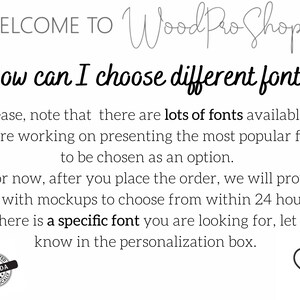 May include: Text on a white background that reads "WELCOME TO Wood Pro Shop" and "How can I choose different fonts?"  The text explains that there are many fonts available and that the shop is working on presenting the most popular fonts as an option.  The text also explains that after placing an order, the shop will provide mockups to choose from within 24 hours.  The text also states that if there is a specific font you are looking for, let the shop know in the personalization box.  There is a small image of a heart with a finger pointing to it.