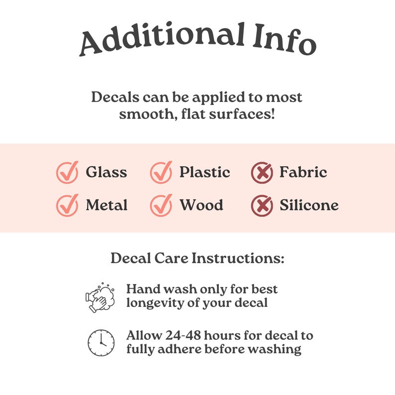 May include: An informational graphic titled Additional Info with text stating decals apply to smooth surfaces. It lists Glass, Plastic, Metal, and Wood with checkmarks, and Fabric and Silicone with X marks. Includes care instructions for hand washing.