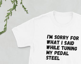Pedal Steel T-Shirt Gift for Pedal Steel Player I'm Sorry For What I Said While Tuning My Pedal Steel Short-Sleeve Unisex PSG Buddy Emmons