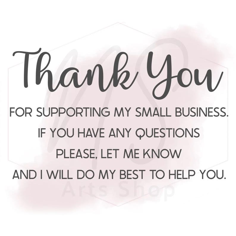 May include: White background with the words "Thank You" in a stylish script font. The text below reads "FOR SUPPORTING MY SMALL BUSINESS. IF YOU HAVE ANY QUESTIONS PLEASE, LET ME KNOW AND I WILL DO MY BEST TO HELP YOU."