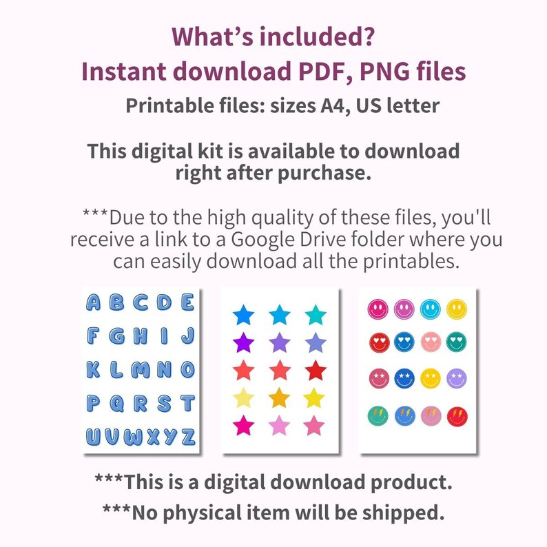 May include: A digital download kit for printable alphabet letters, stars, and smiley faces. The kit includes PDF and PNG files in A4 and US letter sizes. The text "Due to the high quality of these files, you'll receive a link to a Google Drive folder where you can easily download all the printables." is included in the image.