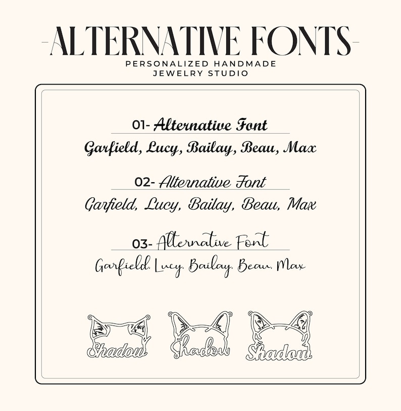 May include: A black and white image showing three different font styles for personalized jewelry. The text reads "01- Alternative Font Garfield, Lucy, Bailay, Beau, Max", "02- Alternative Font Garfield, Lucy, Bailay, Beau, Max", and "03- Alternative Font Garfield Lucy Bailay Beau, Max". Below the text are three stylized images of a cat's head with the word "Shadow" written underneath each image.