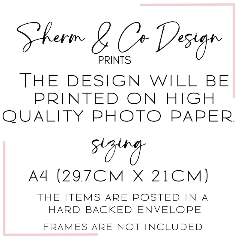May include: A4 (29.7cm x 21cm) print design from Sherm & Co Design. The design will be printed on high quality photo paper. The items are posted in a hard backed envelope. Frames are not included.