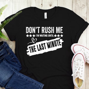 Don&#39;t Rush Me I&#39;m Waiting Until The Last Minute T-Shirt, Funny Saying Shirt, Humorous Shirt, Shirt With Saying, For The Last Minute, Funny