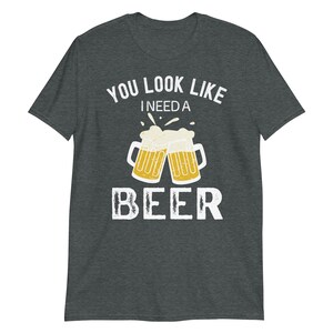 Funny Beer shirt You look like I need a beer shirt beer image 4