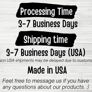 May include: Black and white text on a woodgrain background. The text reads "Processing Time 3-7 Business Days Shipping time 3-7 Business Days (USA) (Non USA shipments may be delayed due to customs.) Made in USA Feel free to message us if you have any questions about our products. :)"