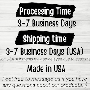 May include: Black and white text on a woodgrain background. The text reads "Processing Time 3-7 Business Days Shipping time 3-7 Business Days (USA) (Non USA shipments may be delayed due to customs.) Made in USA Feel free to message us if you have any questions about our products. :)"