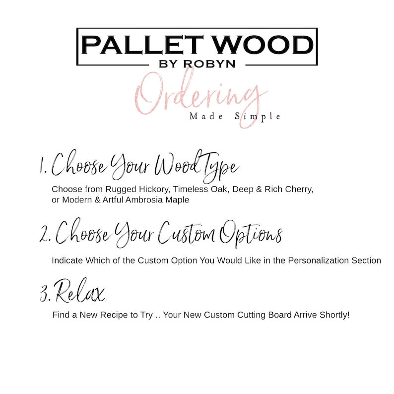 May include: A graphic with the text "PALLET WOOD BY ROBYN Ordering... Made Simple" and instructions for ordering a custom cutting board. The steps are: 1. Choose Your Wood Type, 2. Choose Your Custom Options, and 3. Relax.