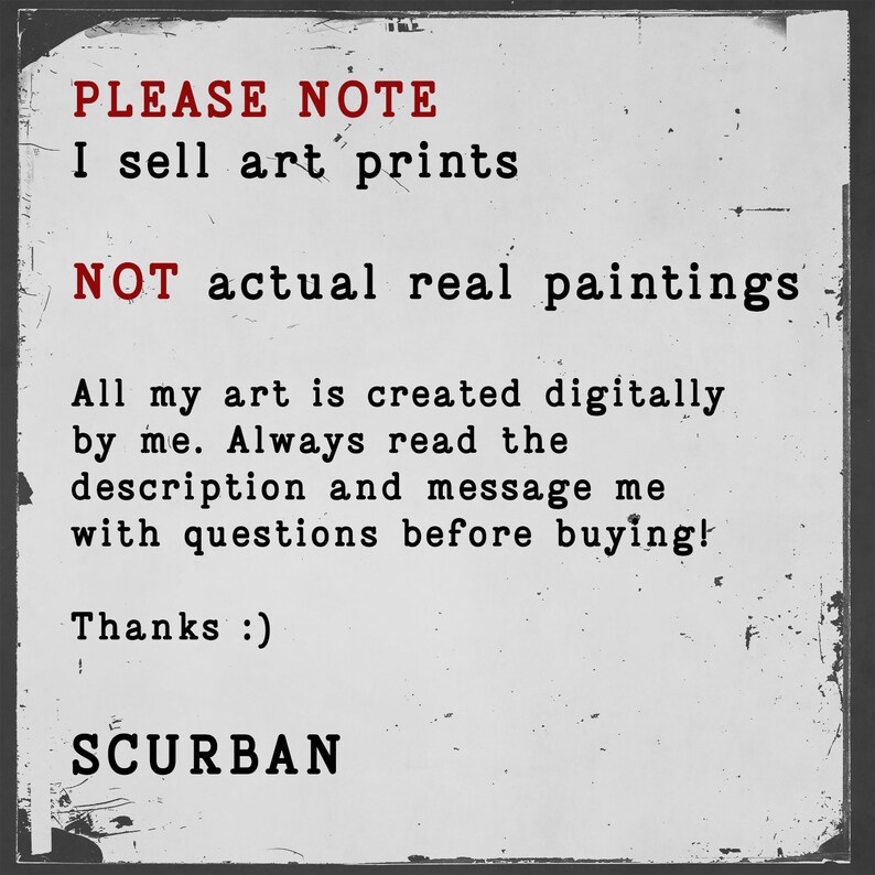 May include: Black and white text on a white background. The text reads: "PLEASE NOTE I sell art prints NOT actual real paintings All my art is created digitally by me. Always read the description and message me with questions before buying! Thanks :) SCURBAN"