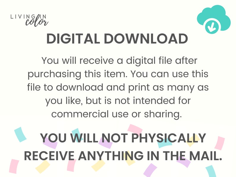 May include: A digital download graphic with a cloud icon and a downward arrow. The text reads "DIGITAL DOWNLOAD" and "You will receive a digital file after purchasing this item. You can use this file to download and print as many as you like, but is not intended for commercial use or sharing. YOU WILL NOT PHYSICALLY RECEIVE ANYTHING IN THE MAIL."