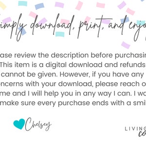 Puede incluir: Texto superpuesto sobre un fondo blanco con confeti. El texto dice "Simply download, print, and enjoy!" Por favor, revise la descripci&oacute;n antes de comprar. Este art&iacute;culo es una descarga digital y no se pueden dar reembolsos. Sin embargo, si tiene alguna duda sobre su descarga, p&oacute;ngase en contacto conmigo y le ayudar&eacute; de todas las formas posibles. Quiero asegurarme de que cada compra termine con una sonrisa. Chelsey LIVINGIN color"