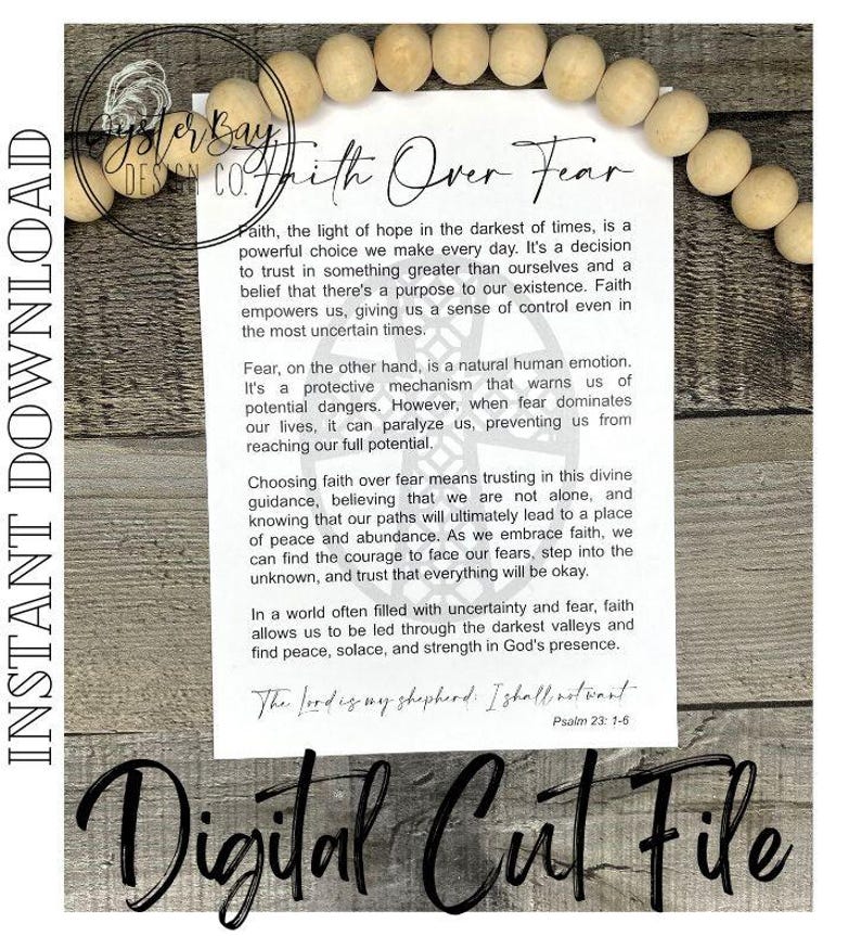 May include: A printable digital cut file with a quote about faith over fear. The quote reads "Faith, the light of hope in the darkest of times, is a powerful choice we make every day. It's a decision to trust in something greater than ourselves and a belief that there's a purpose to our existence. Faith empowers us, giving us a sense of control even in the most uncertain times."