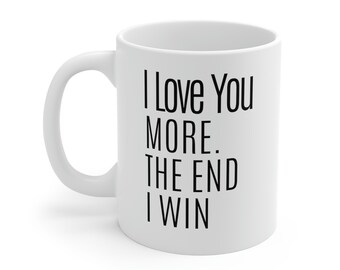 I love you more, the end I win. 11oz White Mug