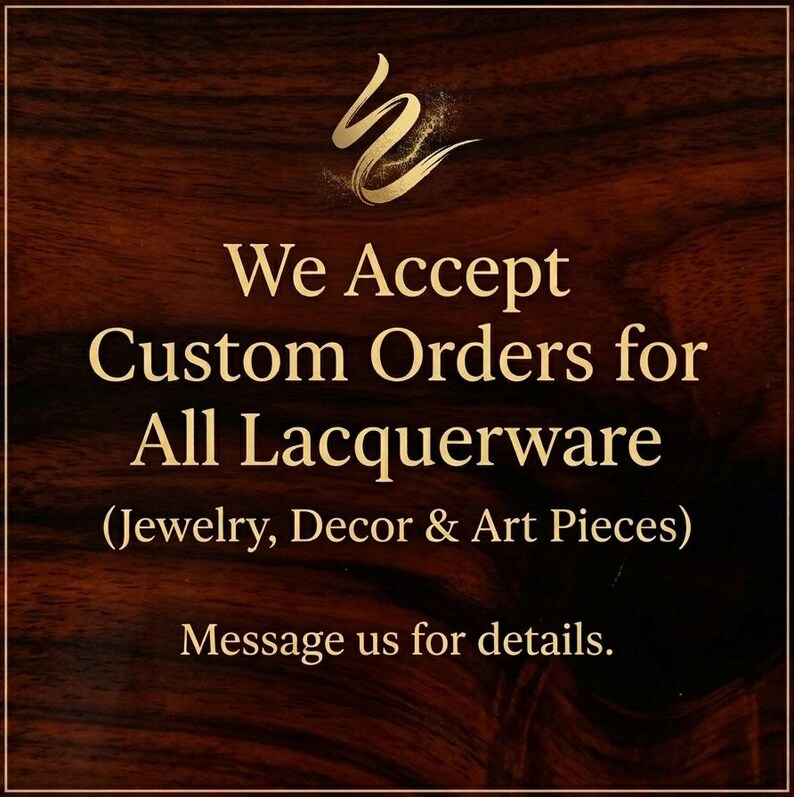 May include: A dark brown wood-grain background featuring a gold logo at the top and gold text that reads: We Accept Custom Orders for All Lacquerware (Jewelry, Decor & Art Pieces) Message us for details. The text is centered and clearly legible.