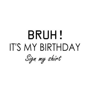 Bruh it&#39;s My Birthday, Sign My Shirt SVG, PNG | Birthday Shirt Cut File | Cricut Files for T shirts | Silhouette Files for Shirts