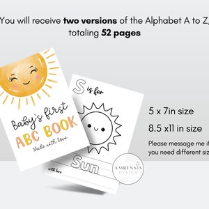 May include: Two versions of a printable alphabet book for babies. The first page features a yellow sun with a smiling face and the text "Baby's first ABC BOOK Made with love". The second page is a black and white outline of a sun with the text "S is for Sun". The text "5 x 7in size 8.5 x11 in size Please message me if you need different sizes." is also included.