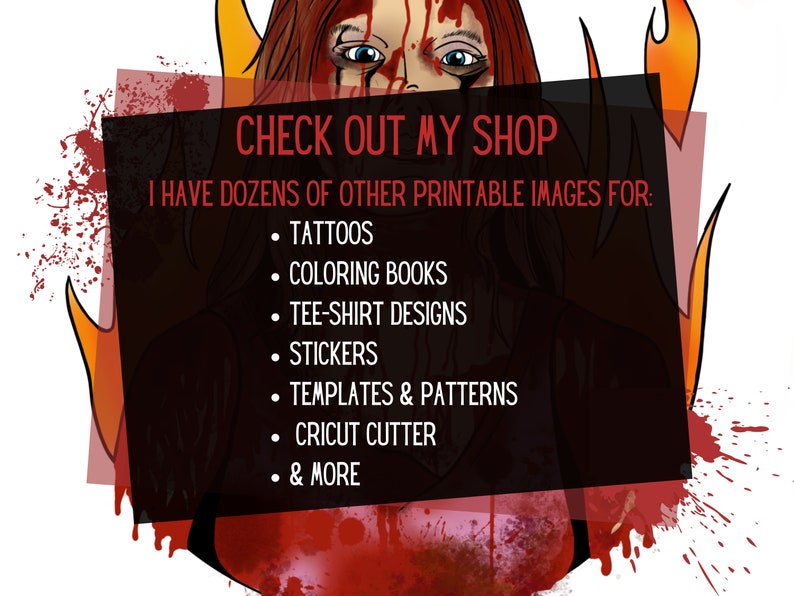 May include: A digital illustration of a woman with red hair and blood on her face. The image is set against a background of flames. The text "CHECK OUT MY SHOP" is displayed in a black box with a red border. The text "I HAVE DOZENS OF OTHER PRINTABLE IMAGES FOR:" is displayed below the title. A list of printable images is displayed below the text, including: tattoos, colouring books, tee-shirt designs, stickers, templates & patterns, Cricut cutter, and more.