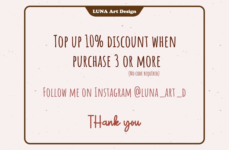 K&ouml;nnte beinhalten: Eine braune und wei&szlig;e Grafik mit dem Text "LUNA Art Design" oben. Der Text "TOP UP 10% DISCOUNT WHEN PURCHASE 3 OR MORE (NO CODE REQUIRED)" ist in brauner Schrift. Der Text "FOLLOW ME ON INSTAGRAM @LUNA_ART_D" ist in brauner Schrift. Der Text "Thank you" ist in brauner Schrift.