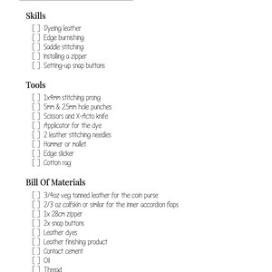 May include: A list of requirements for making a cat coin purse, including skills, tools, and materials. The skills include dyeing leather, edge burnishing, saddle stitching, installing a zipper, and setting up snap buttons. The tools include a stitching prong, 5 mm & 2.5 mm hole punches, scissors, an X-Acto knife, an applicator for dye, leather stitching needles, a hammer or mallet, an edge slicker, and a cotton rag. The materials include 3/4 oz of veg tanned leather, 2/3 oz of calfskin, a 28 cm zipper, snap buttons, leather dyes, leather finishing product, contact cement, oil, thread, and beeswax.
