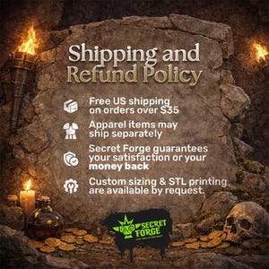 May include: A stone-textured sign with the text Shipping and Refund Policy, Free US shipping on orders over $35, Apparel items may ship separately, Secret Forge guarantees your satisfaction or your money back, and Custom sizing & STL printing are available by request.