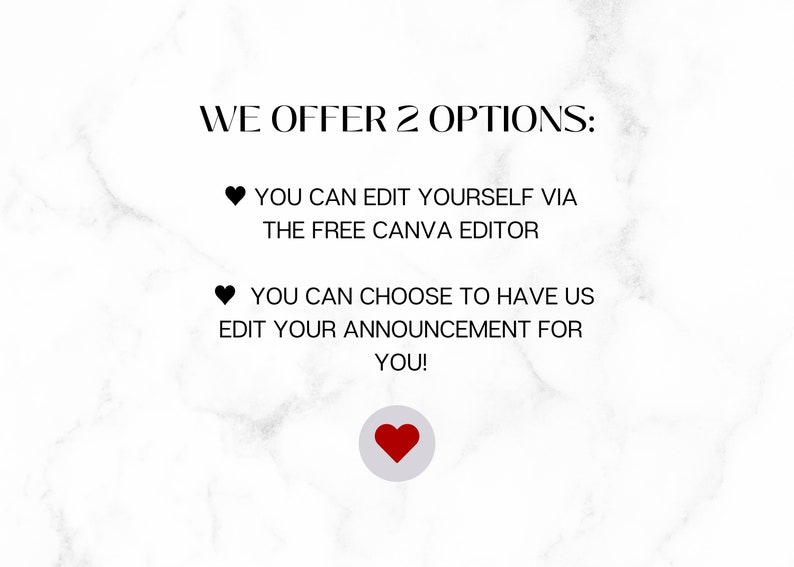 May include: Text on a white marble background that reads "WE OFFER 2 OPTIONS:" followed by two bullet points. The first bullet point reads "YOU CAN EDIT YOURSELF VIA THE FREE CANVA EDITOR". The second bullet point reads "YOU CAN CHOOSE TO HAVE US EDIT YOUR ANNOUNCEMENT FOR YOU!" A red heart icon is at the bottom of the image.