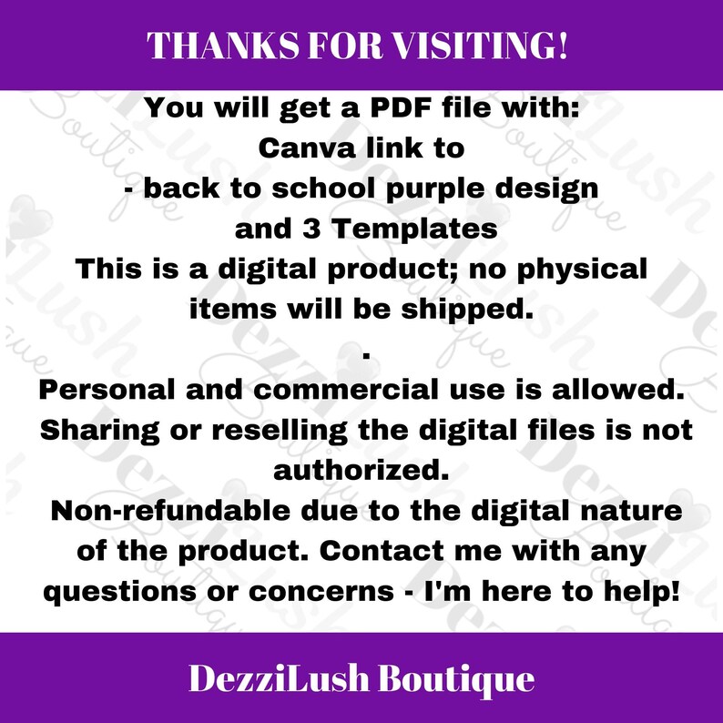 May include: A purple and white text graphic with the text "THANKS FOR VISITING!" and "You will get a PDF file with: Canva link to - back to school purple design and 3 Templates. This is a digital product; no physical items will be shipped. Personal and commercial use is allowed. Sharing or reselling the digital files is not authorized. Non-refundable due to the digital nature of the product. Contact me with any questions or concerns - I'm here to help! DezziLush Boutique."