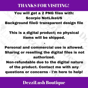 May include: Text on a purple background that reads "THANKS FOR VISITING! You will get a 2 PNG files with: Scorpio NotLikeUS Background file & transparent design file This is a digital product; no physical items will be shipped. Personal and commercial use is allowed. Sharing or reselling the digital files is not authorized. Non-refundable due to the digital nature of the product. Contact me with any questions or concerns - I'm here to help! DezziLush Boutique"
