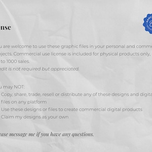 May include: A white text document with a blue and white logo in the top right corner. The text reads "License" and outlines the terms of use for graphic files. The document states that the files can be used for personal and commercial projects, with a commercial use license included for physical products up to 1000 sales. Credit is not required but appreciated. The document also lists what is not allowed, including copying, sharing, trading, reselling, or distributing the files on any platform, using the designs to create commercial digital products, and claiming the designs as one's own. The document concludes with "Please message me if you have any questions."