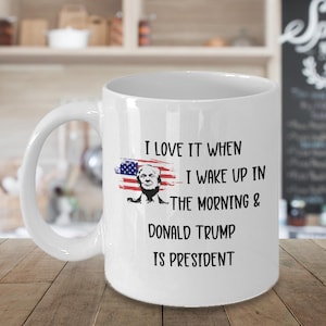 Trump Mug, Funny Trump Gift Ideas, I Love it When I Wake Up in the Morning Trump is President, Election Celebration, Republican Victory Mug